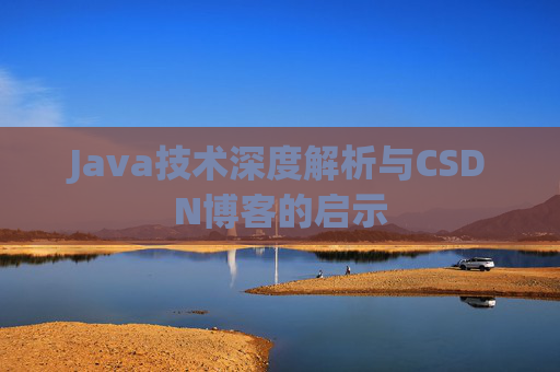 Java技术深度解析与CSDN博客的启示 Java技术深度解析与CSDN博客的启示